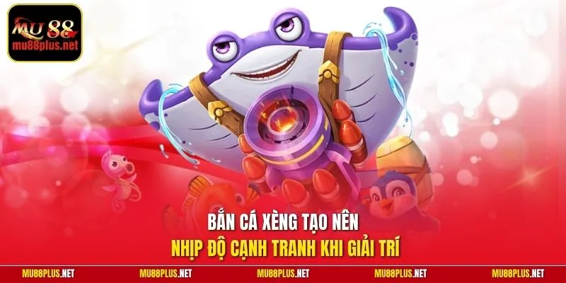 Bắn cá xèng tạo nên nhịp độ cạnh tranh khi giải trí
