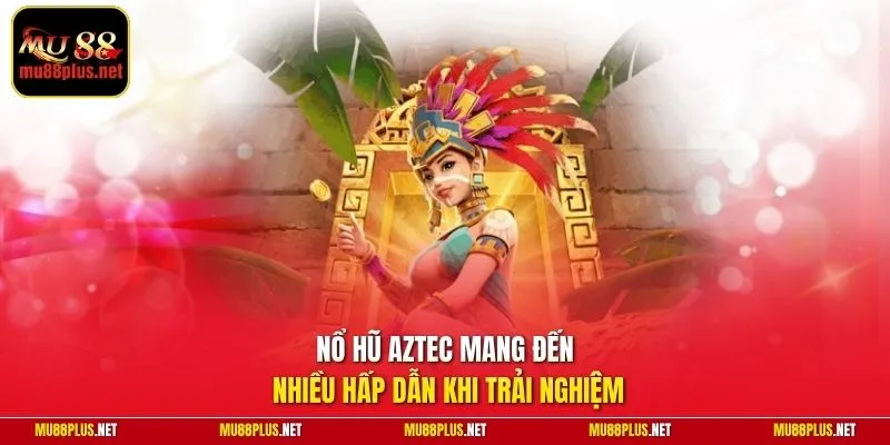 Nổ hũ Aztec mang đến nhiều hấp dẫn khi trải nghiệm